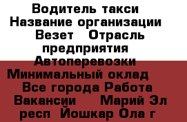 Водитель такси › Название организации ­ Везет › Отрасль предприятия ­ Автоперевозки › Минимальный оклад ­ 1 - Все города Работа » Вакансии   . Марий Эл респ.,Йошкар-Ола г.